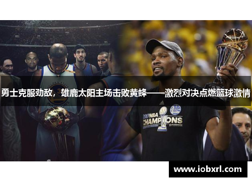 勇士克服劲敌，雄鹿太阳主场击败黄蜂——激烈对决点燃篮球激情