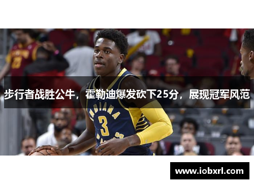 步行者战胜公牛，霍勒迪爆发砍下25分，展现冠军风范