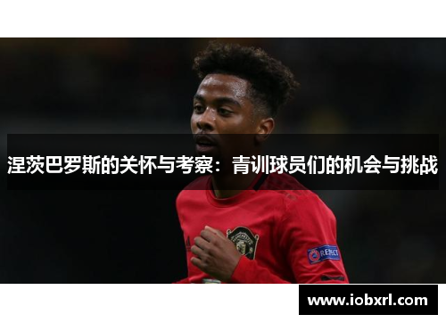 涅茨巴罗斯的关怀与考察：青训球员们的机会与挑战