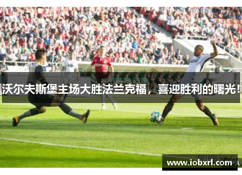 沃尔夫斯堡主场大胜法兰克福，喜迎胜利的曙光！