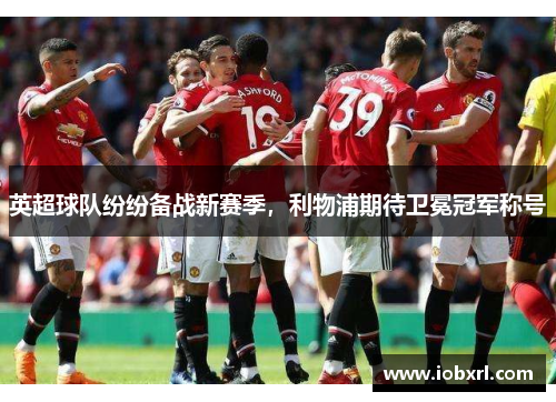 英超球队纷纷备战新赛季，利物浦期待卫冕冠军称号