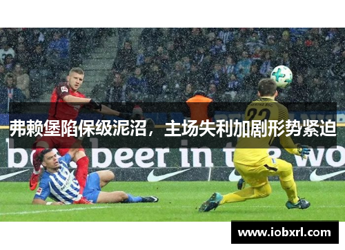 弗赖堡陷保级泥沼，主场失利加剧形势紧迫