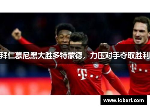 拜仁慕尼黑大胜多特蒙德，力压对手夺取胜利