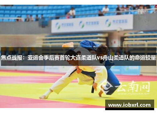 焦点战报：亚运会季后赛首轮大连柔道队vs舟山柔道队的命运较量