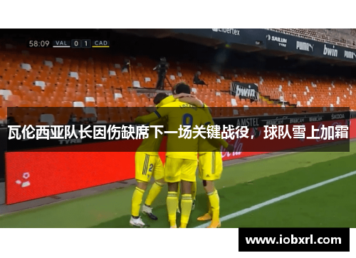 瓦伦西亚队长因伤缺席下一场关键战役，球队雪上加霜