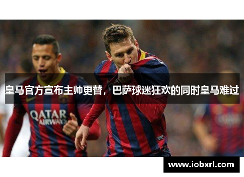 皇马官方宣布主帅更替，巴萨球迷狂欢的同时皇马难过