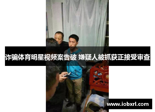 诈骗体育明星视频案告破 嫌疑人被抓获正接受审查