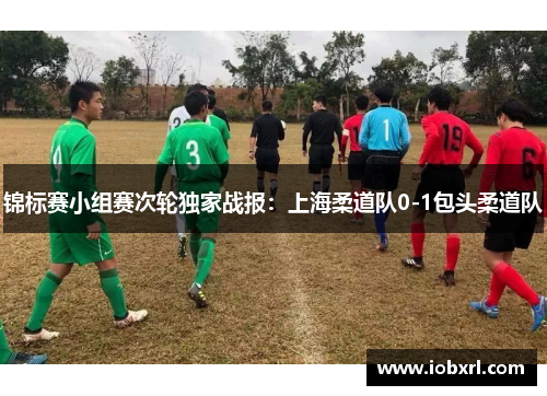锦标赛小组赛次轮独家战报：上海柔道队0-1包头柔道队